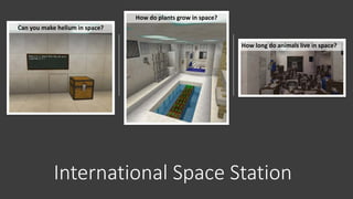 International Space Station
How do plants grow in space?
Can you make helium in space?
How long do animals live in space?
 