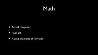 Math
• Actual computer	

• Pixel art	

• Acting examples of formulas
 