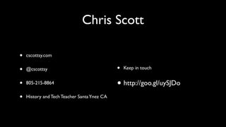 Chris Scott
• cscottsy.com	

• @cscottsy	

• 805-215-8864	

• History and Tech Teacher SantaYnez CA
• Keep in touch	

• http://goo.gl/uySJDo
 