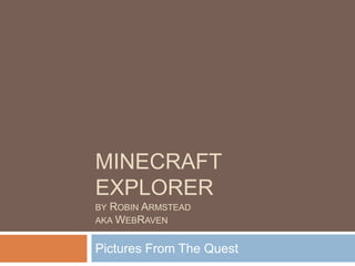 MINECRAFT
EXPLORER
BY ROBIN ARMSTEAD
AKA WEBRAVEN


Pictures From The Quest
 
