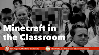 Minecraft in
the Classroom
Adam Clarke, aka Wizard Keen @thecommonpeopleMark Nagurski, MakeMatic @makematic
 