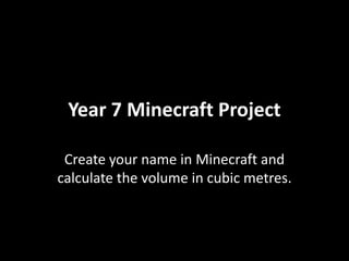 Year 7 Minecraft Project
Create your name in Minecraft and
calculate the volume in cubic metres.
 