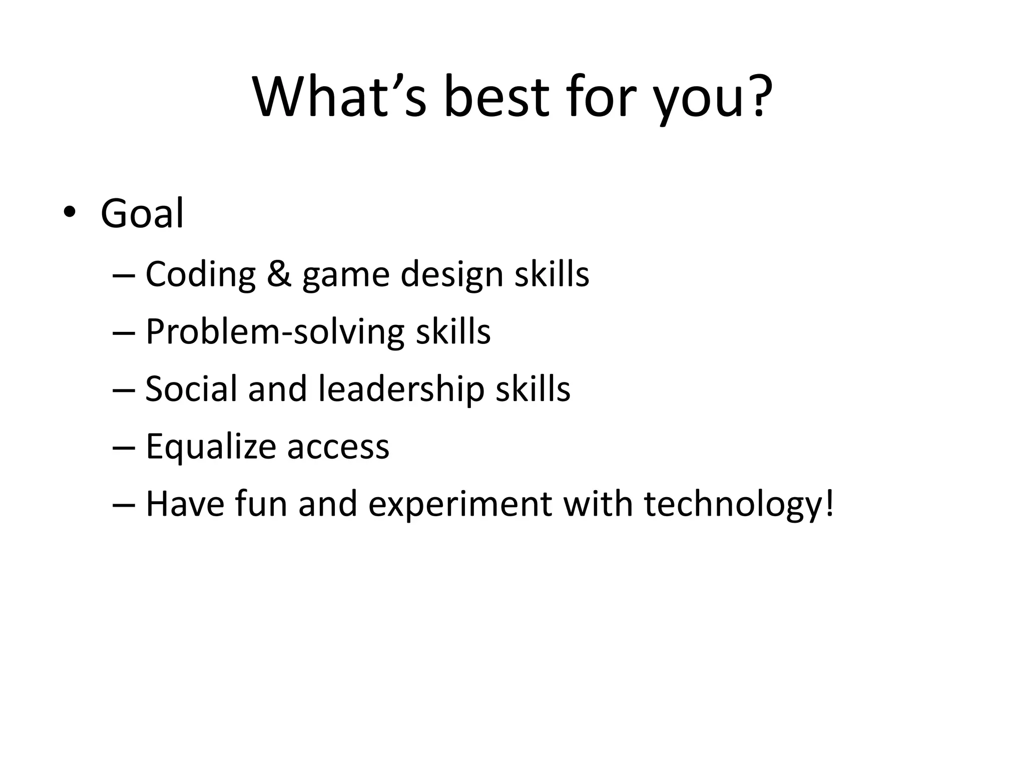 What’s best for you?
• Goal
– Coding & game design skills
– Problem-solving skills
– Social and leadership skills
– Equalize access
– Have fun and experiment with technology!
 