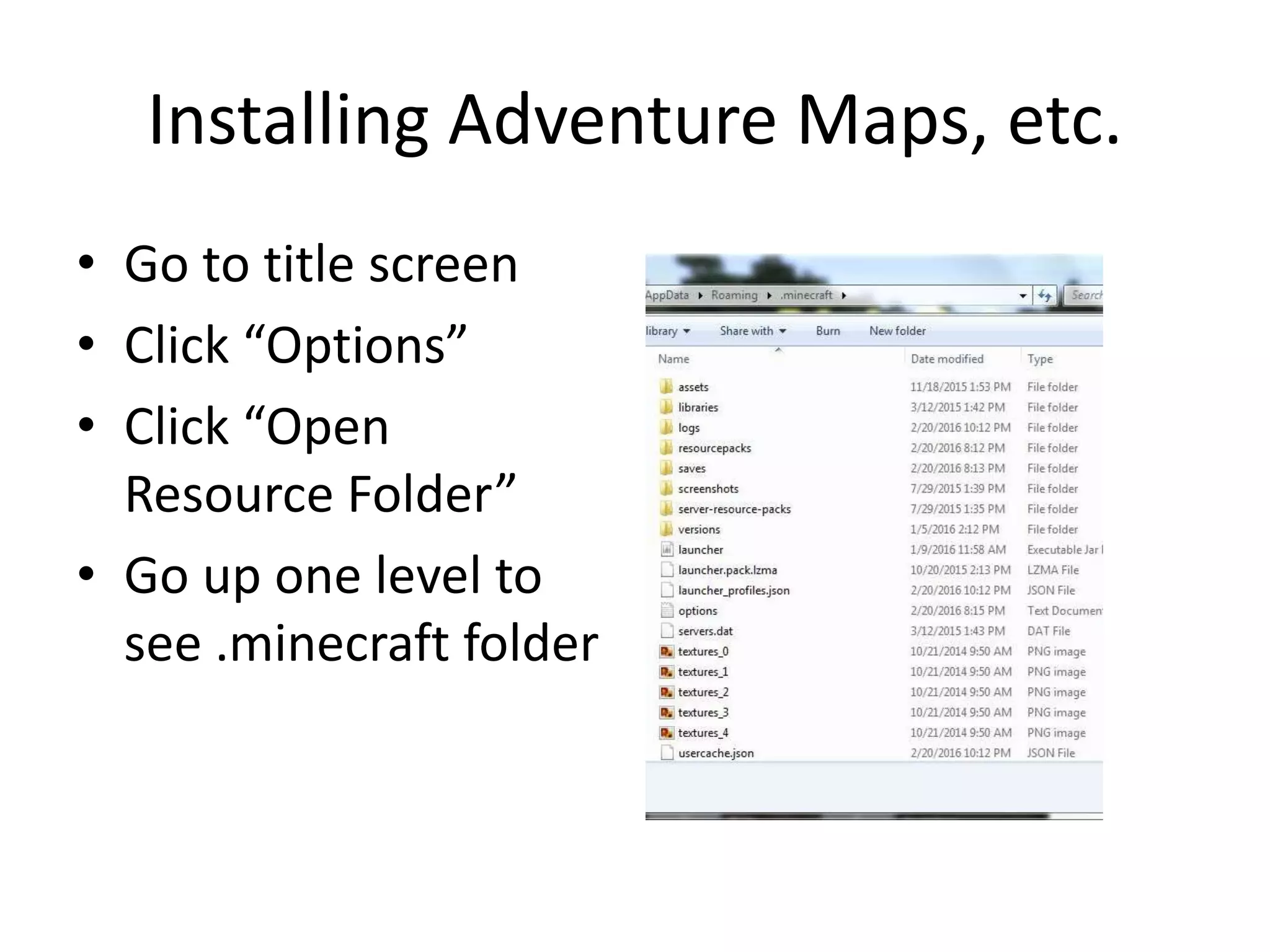 Installing Adventure Maps, etc.
• Go to title screen
• Click “Options”
• Click “Open
Resource Folder”
• Go up one level to
see .minecraft folder
 