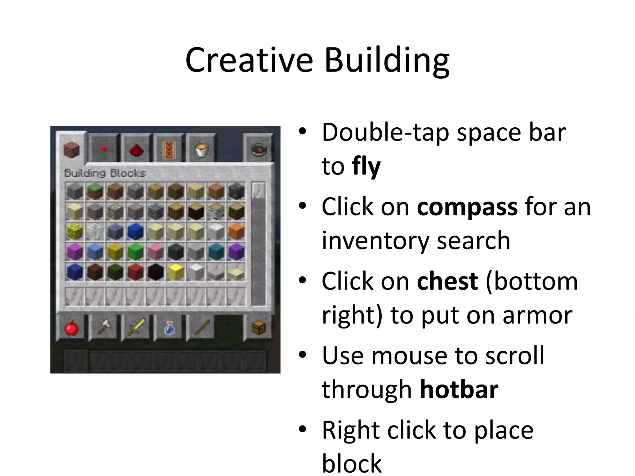 Creative Building
• Double-tap space bar
to fly
• Click on compass for an
inventory search
• Click on chest (bottom
right) to put on armor
• Use mouse to scroll
through hotbar
• Right click to place
block
 