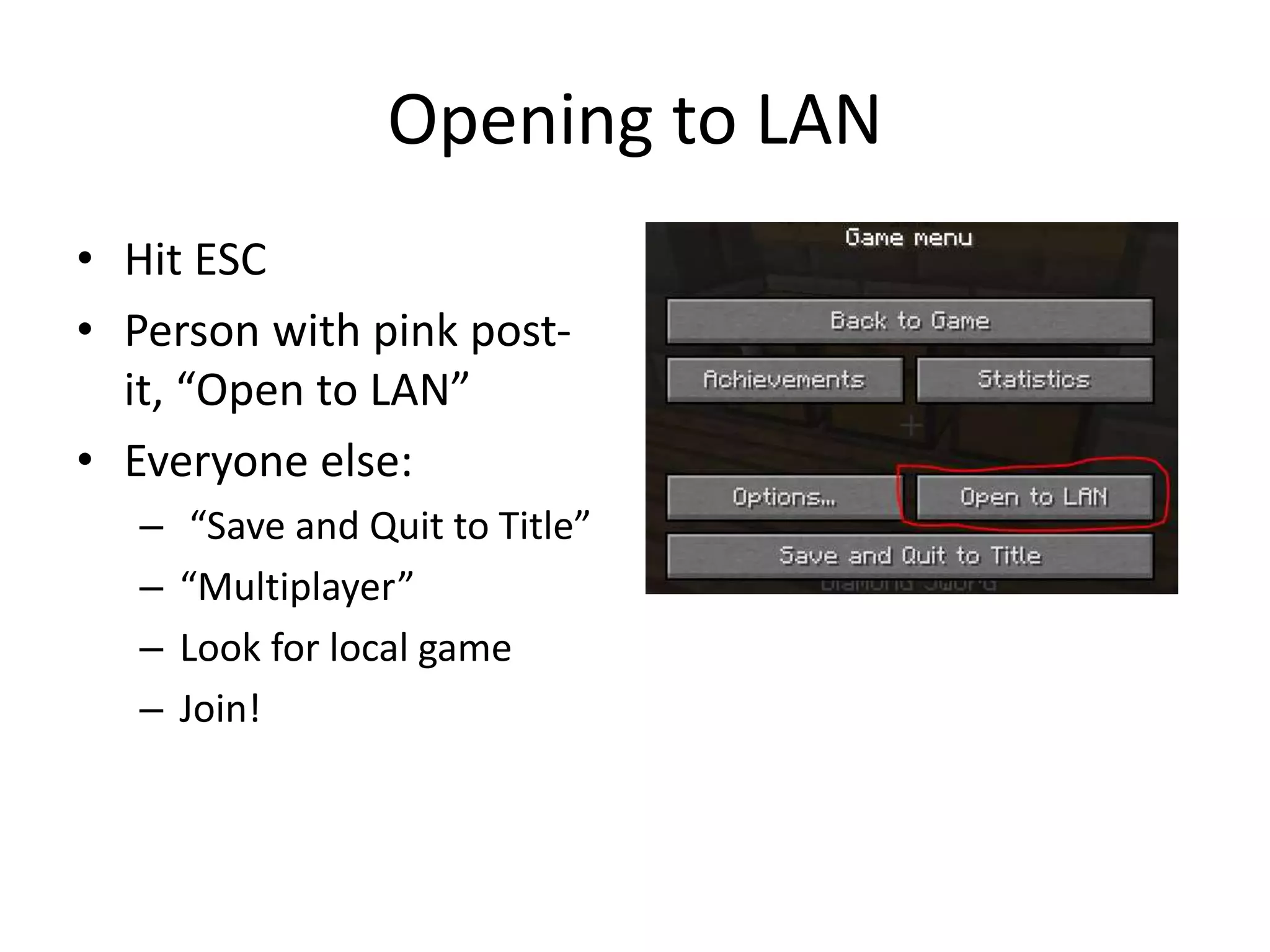 Opening to LAN
• Hit ESC
• Person with pink post-
it, “Open to LAN”
• Everyone else:
– “Save and Quit to Title”
– “Multiplayer”
– Look for local game
– Join!
 
