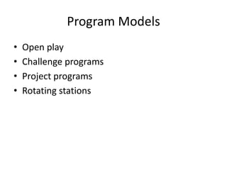 Program Models
• Open play
• Challenge programs
• Project programs
• Rotating stations
 