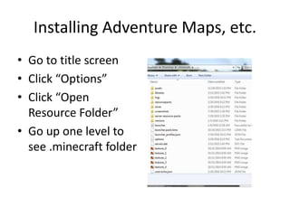 Installing Adventure Maps, etc.
• Go to title screen
• Click “Options”
• Click “Open
Resource Folder”
• Go up one level to
see .minecraft folder
 