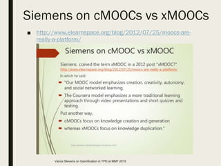 Siemens on cMOOCs vs xMOOCs
■ http://www.elearnspace.org/blog/2012/07/25/moocs-are-
really-a-platform/
Vance Stevens on Gamification in TPD at MM7 2015
 