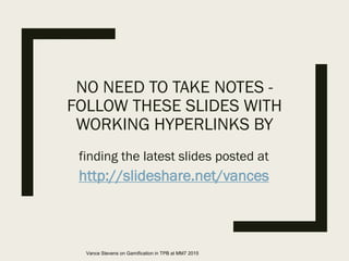 NO NEED TO TAKE NOTES -
FOLLOW THESE SLIDES WITH
WORKING HYPERLINKS BY
finding the latest slides posted at
http://slideshare.net/vances
Vance Stevens on Gamification in TPB at MM7 2015
 