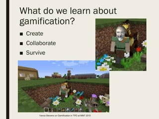 What do we learn about
gamification?
■ Create
■ Collaborate
■ Survive
Vance Stevens on Gamification in TPD at MM7 2015
 