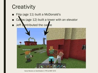 Creativity
■ Filip (age 11) built a McDonald’s
■ Carlos (age 12) built a tower with an elevator
■ Jeff contributed the castle
Vance Stevens on Gamification in TPD at MM7 2015
 