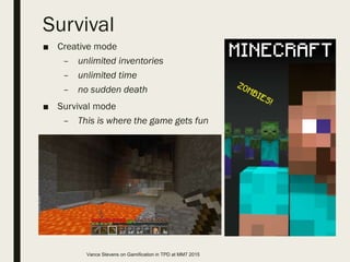 Survival
■ Creative mode
– unlimited inventories
– unlimited time
– no sudden death
■ Survival mode
– This is where the game gets fun
Vance Stevens on Gamification in TPD at MM7 2015
 