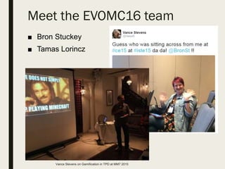 ■ Bron Stuckey
■ Tamas Lorincz
Meet the EVOMC16 team
Vance Stevens on Gamification in TPD at MM7 2015
 