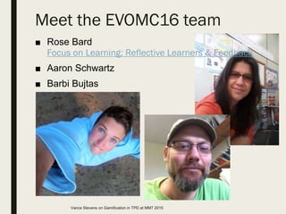 ■ Rose Bard
Focus on Learning: Reflective Learners & Feedback
■ Aaron Schwartz
■ Barbi Bujtas
Meet the EVOMC16 team
Vance Stevens on Gamification in TPD at MM7 2015
 