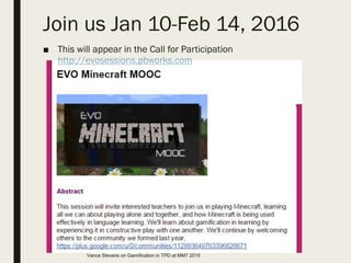 Join us Jan 10-Feb 14, 2016
■ This will appear in the Call for Participation
http://evosessions.pbworks.com
Vance Stevens on Gamification in TPD at MM7 2015
 
