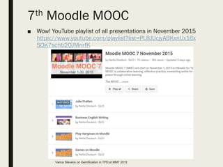 7th Moodle MOOC
■ Wow! YouTube playlist of all presentations in November 2015
https://www.youtube.com/playlist?list=PL8JUcjyABKxnUx16x
SOK7schb2QJMnrfK
Vance Stevens on Gamification in TPD at MM7 2015
 