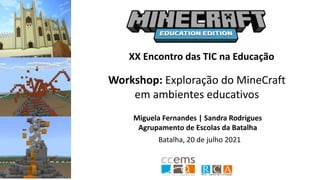 Workshop: Exploração do MineCraft
em ambientes educativos
Batalha, 20 de julho 2021
XX Encontro das TIC na Educação
Miguela Fernandes | Sandra Rodrigues
Agrupamento de Escolas da Batalha
 