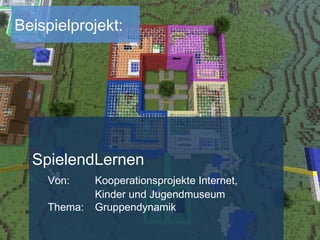 Beispielprojekt:
SpielendLernen
Von: Kooperationsprojekte Internet,
Kinder und Jugendmuseum
Thema: Gruppendynamik
 