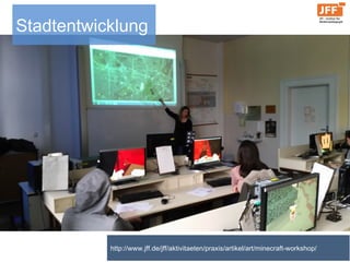 Stadtentwicklung
http://www.jff.de/jff/aktivitaeten/praxis/artikel/art/minecraft-workshop/
 