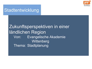 Stadtentwicklung
Zukunftsperspektiven in einer
ländlichen Region
Von: Evangelische Akademie
Wittenberg
Thema: Stadtplanung
 