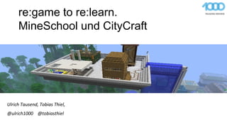 re:game to re:learn.
MineSchool und CityCraft
@ulrich1000 @tobiasthiel
Ulrich Tausend, Tobias Thiel,
 