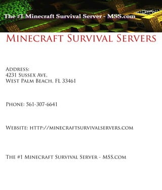 Minecraft Survival Servers
Address:
4231 Sussex Ave,
West Palm Beach, FL 33461
Phone: 561-307-6641
Website: http://minecraftsurvivalservers.com
ThThe #1 Minecraft Survival Server - MSS.com
 