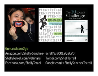 Gum.co/learn2go 
Amazon.com/Shelly-Sanchez-Terrell/e/B00L2Q8CV0 
ShellyTerrell.com/webinars Twitter.com/ShellTerrell 
Facebook.com/ShellyTerrell Google.com/+ShellySanchezTerrell 
