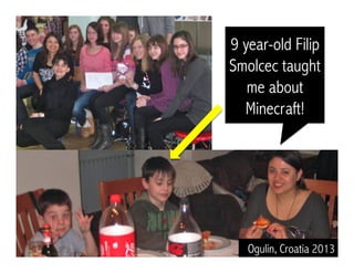 9 year-old Filip 
Smolcec taught 
me about 
Minecraft! 
Ogulin, Croatia 2013 
 