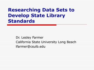 Researching Data Sets to Develop State Library Standards Dr. Lesley Farmer California State University Long Beach [email_address] 