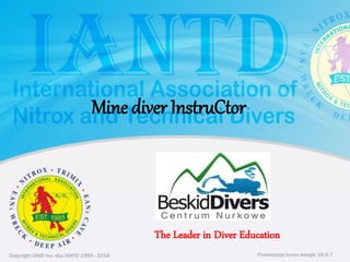 Copyright IAND Inc. dba IANTD 1985 - 2016 Prezentacja kursu wersja: 16.5.7
Copyright IAND Inc. dba IANTD 1985 - 2016
The Leader in Diver Education
Prezentacja kursu wersja: 16.5.7
Mine diver InstruCtor
 