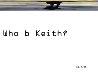 Who b Keith?


               10.7.08
 