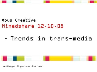 Opus Creative
Minedshare 12.10.08

 • Trends in trans-media



keith.gerr@opuscreative.com
 