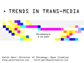 • TRENDS IN TRANS-MEDIA



                          Minedshare
                           2.10.2009




Keith Gerr: Director of Strategy, Opus Creative
blog.opuscreative.com   keith.gerr@opuscreative.com
 