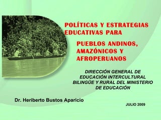 POLÍTICAS Y ES TRATEGIAS EDUCATIVAS PARA Dr. Heriberto Bustos Aparicio JULIO 2009 PUEBLOS ANDINOS, AMAZÓNICOS Y AFROPERUANOS DIRECCIÓN GENERAL DE EDUCACIÓN INTERCULTURAL BILINGÜE Y RURAL DEL MINISTERIO DE EDUCACIÓN 