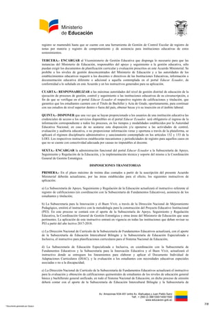 Av. Amazonas N34-451 entre Av. Atahualpa y Juan Pablo Sanz
Telf.: + (593 2) 3961300/1400/1500
www.educacion.gob.ec
registro se mantendrá hasta que se cuente con una herramienta de Gestión de Control Escolar de registro de
notas por materia y registro de comportamiento y de asistencia para instituciones educativas de estos
sostenimientos.
TERCERA.- ENCARGAR al Viceministerio de Gestión Educativa que disponga lo necesario para que las
instancias del Ministerio de Educación, responsables del apoyo y seguimiento a la gestión educativa, sólo
puedan exigir los documentos de planificación curricular y evaluación prescritos en este Acuerdo Ministerial. Se
prohíbe a los niveles de gestión desconcentrados del Ministerio de Educación y a las autoridades de los
establecimientos educativos requerir a los docentes o directivos de las Instituciones Educativas, información o
documentación educativa diferente o adicional a aquella contemplada en el portal Educar Ecuador, de
conformidad a lo señalado en este Acuerdo y en los instructivos generados para su aplicación.
CUARTA.- RESPONSABILIZAR a las máximas autoridades del nivel de gestión distrital de educación de la
ejecución de procesos de gestión, control y seguimiento a las instituciones educativas de su circunscripción, a
fin de que se verifique en el portal Educar Ecuador el respectivo registro de calificaciones y titulación, que
garantice que los estudiantes cuenten con el Título de Bachiller y Acta de Grado, oportunamente, para continuar
con sus estudios de nivel superior dentro o fuera del país, obtener becas y/o su inserción en el ámbito laboral.
QUINTA.- DISPONER que una vez que se hayan proporcionado a los usuarios de una institución educativa las
credenciales de acceso a los servicios disponibles en el portal Educar Ecuador, será obligatorio el ingreso de la
información correspondiente a todos los procesos, en los tiempos y modalidades establecidos por la Autoridad
Educativa Nacional, en caso de no acatarse esta disposición y/u oponerse a las actividades de control,
evaluación y auditoría educativa, o no proporcionar información veraz y oportuna a través de la plataforma, se
aplicará el régimen disciplinario administrativo y sancionatorio contemplado en los artículos 132 y 133 de la
LOEI. Los respectivos instructivos establecerán mecanismos y periodicidades de registro para aquellos casos en
que no se cuente con conectividad adecuada por causas no imputables al docente.
SEXTA.- ENCARGAR la administración funcional del portal Educar Ecuador a la Subsecretaría de Apoyo,
Seguimiento y Regulación de la Educación, y la implementación técnica y soporte del mismo a la Coordinación
General de Gestión Estratégica.
DISPOSICIONES TRANSITORIAS
PRIMERA.- En el plazo máximo de treinta días contados a partir de la suscripción del presente Acuerdo
Ministerial deberán actualizarse, por las áreas establecidas para el efecto, los siguientes instructivos de
aplicación:
a) La Subsecretaría de Apoyo, Seguimiento y Regulación de la Educación actualizará el instructivo referente al
registro de calificaciones (en coordinación con la Subsecretaría de Fundamentos Educativos), asistencia de los
estudiantes y titulación;
b) La Subsecretaría para la Innovación y el Buen Vivir, a través de la Dirección Nacional de Mejoramiento
Pedagógico, emitirá el instructivo con la metodología para la construcción del Proyecto Educativo Institucional
(PEI). En este proceso se contará con el aporte de la Subsecretaría de Apoyo, Seguimiento y Regulación
Educativa, la Coordinación General de Gestión Estratégica y otras áreas del Ministerio de Educación que sean
pertinentes. La aplicación de este instructivo entrará en vigencia en todas las instituciones que deban revisar su
PEI a partir del año lectivo 2017-2018.
c) La Dirección Nacional de Currículo de la Subsecretaría de Fundamentos Educativos actualizará, con el aporte
de la Subsecretaría de Educación Intercultural Bilingüe y la Subsecretaría de Educación Especializada e
Inclusiva, el instructivo para planificaciones curriculares para el Sistema Nacional de Educación;
d) La Subsecretaría de Educación Especializada e Inclusiva, en coordinación con la Subsecretaría de
Fundamentos Educativos y la Subsecretaría para la Innovación Educativa y el Buen Vivir, actualizará el
instructivo donde se entreguen los lineamientos para elaborar y aplicar el Documento Individual de
Adaptaciones Curriculares (DIAC), y la evaluación a los estudiantes con necesidades educativas especiales
asociadas o no a la discapacidad;
e) La Dirección Nacional de Currículo de la Subsecretaría de Fundamentos Educativos actualizará el instructivo
para la evaluación y obtención de calificaciones quimestrales de estudiantes de los niveles de educación general
básica y bachillerato general unificado, en todo el Sistema Nacional de Educación; en dicho proceso de emisión
deberá contar con el aporte de la Subsecretaría de Educación Intercultural Bilingüe y la Subsecretaría de
7/8
* Documento generado por Quipux
 