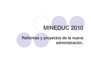 MINEDUC 2010 Reformas y proyectos de la nueva administración. 