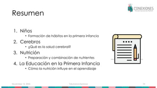 November 15, 2025 Tokuhama-Espinosa 70
Resumen
1. Niños
• Formación de hábitos en la primera infancia
2. Cerebros
• ¿Qué es la salud cerebral?
3. Nutrición
• Preparación y combinación de nutrientes
4. La Educación en la Primera Infancia
• Cómo la nutrición influye en el aprendizaje
 