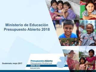 Guatemala, mayo 2017
Ministerio de Educación
Presupuesto Abierto 2018
 