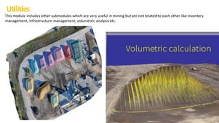Utilities
This module includes other submodules which are very useful in mining but are not related to each other like inventory
management, infrastructure management, volumetric analysis etc.
 