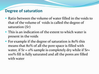 Degree of saturation
 Ratio between the volume of water filled in the voids to
that of the volume of voids is called the ...