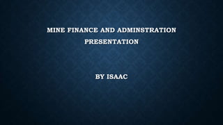 MINE FINANCE AND ADMINSTRATION
PRESENTATION
BY ISAAC
 