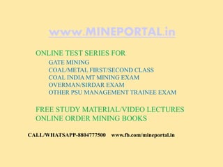 www.MINEPORTAL.in
ONLINE TEST SERIES FOR
GATE MINING
COAL/METAL FIRST/SECOND CLASS
COAL INDIA MT MINING EXAM
OVERMAN/SIRDAR EXAM
OTHER PSU MANAGEMENT TRAINEE EXAM
FREE STUDY MATERIAL/VIDEO LECTURES
ONLINE ORDER MINING BOOKS
CALL/WHATSAPP-8804777500 www.fb.com/mineportal.in
 