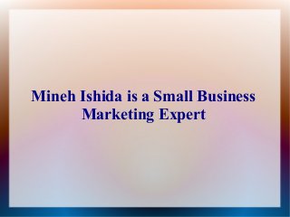 Mineh Ishida is a Small Business
Marketing Expert
 