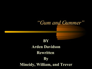 “ Gum and Gummer” BY Arden Davidson Rewritten  By Mineidy, William, and Trever 