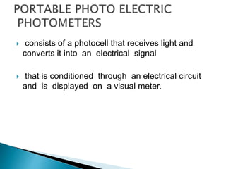  consists of a photocell that receives light and
converts it into an electrical signal
 that is conditioned through an electrical circuit
and is displayed on a visual meter.
 