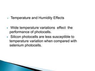  Temperature and Humidity Effects
 Wide temperature variations effect the
performance of photocells.
 Silicon photocells are less susceptible to
temperature variation when compared with
selenium photocells.
 