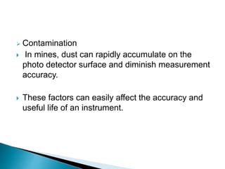  Contamination
 In mines, dust can rapidly accumulate on the
photo detector surface and diminish measurement
accuracy.
 These factors can easily affect the accuracy and
useful life of an instrument.
 