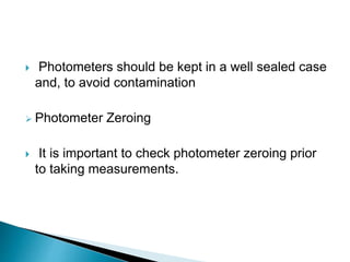  Photometers should be kept in a well sealed case
and, to avoid contamination
 Photometer Zeroing
 It is important to check photometer zeroing prior
to taking measurements.
 
