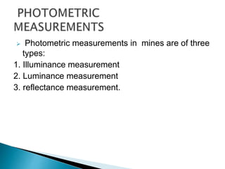  Photometric measurements in mines are of three
types:
1. Illuminance measurement
2. Luminance measurement
3. reflectance measurement.
 